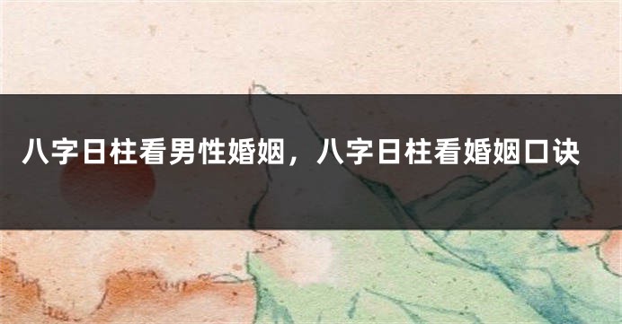 八字日柱看男性婚姻，八字日柱看婚姻口诀