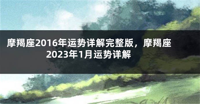 摩羯座2016年运势详解完整版，摩羯座2023年1月运势详解