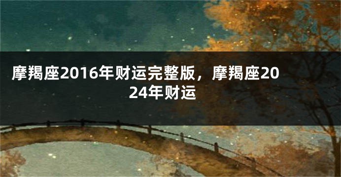 摩羯座2016年财运完整版，摩羯座2024年财运