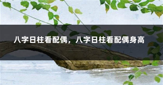 八字日柱看配偶，八字日柱看配偶身高