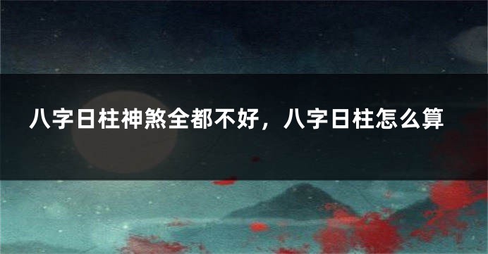 八字日柱神煞全都不好，八字日柱怎么算