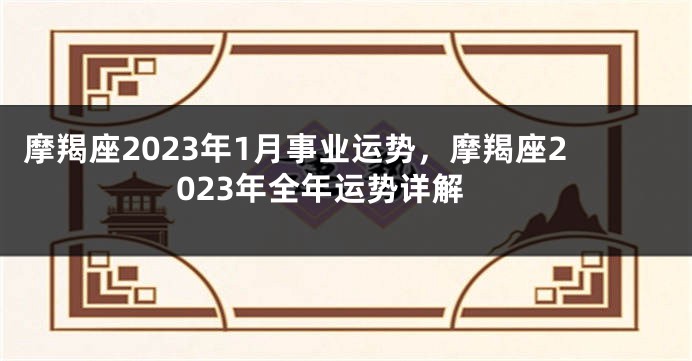 摩羯座2023年1月事业运势，摩羯座2023年全年运势详解