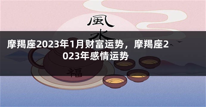 摩羯座2023年1月财富运势，摩羯座2023年感情运势