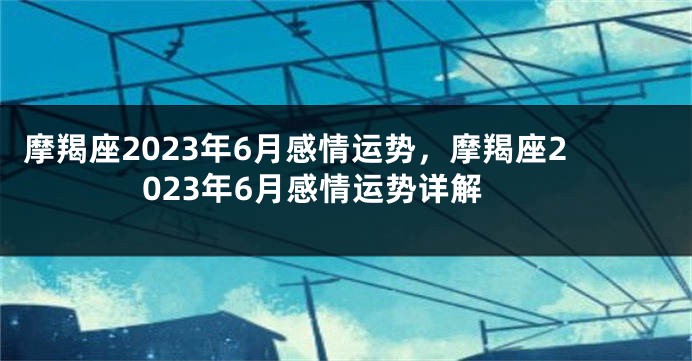 摩羯座2023年6月感情运势，摩羯座2023年6月感情运势详解