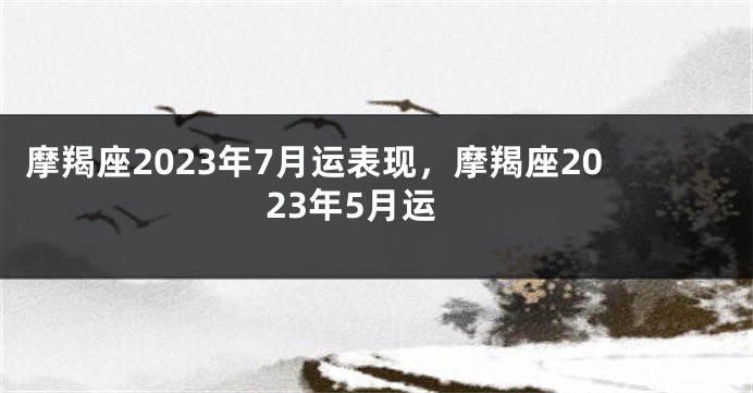 摩羯座2023年7月运表现，摩羯座2023年5月运