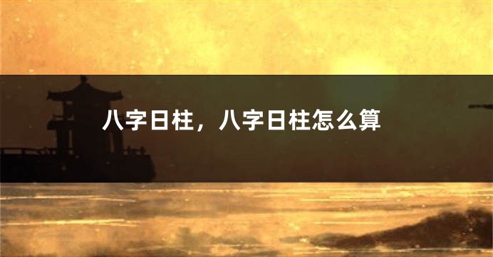 八字日柱，八字日柱怎么算