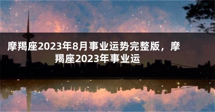 摩羯座2023年8月事业运势完整版，摩羯座2023年事业运