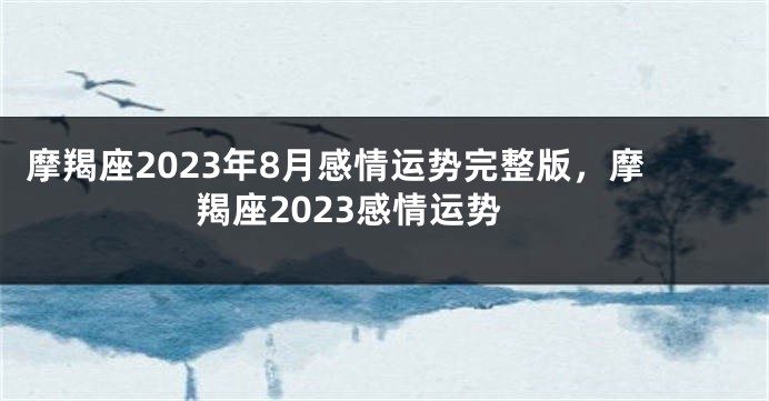 摩羯座2023年8月感情运势完整版，摩羯座2023感情运势