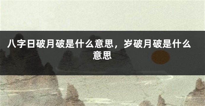 八字日破月破是什么意思，岁破月破是什么意思