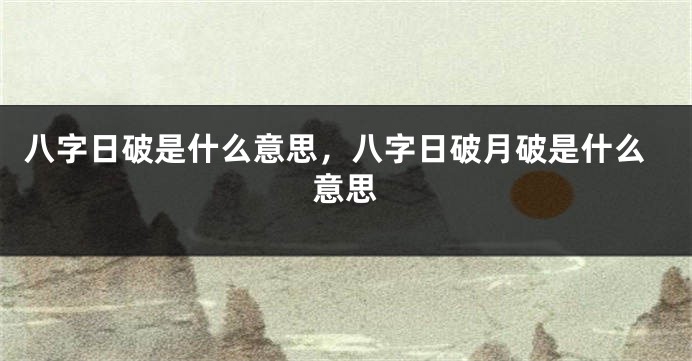 八字日破是什么意思，八字日破月破是什么意思