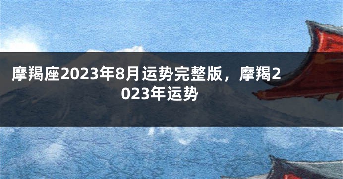 摩羯座2023年8月运势完整版，摩羯2023年运势