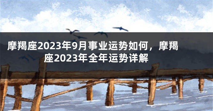 摩羯座2023年9月事业运势如何，摩羯座2023年全年运势详解