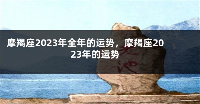 摩羯座2023年全年的运势，摩羯座2023年的运势