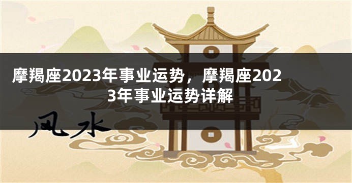 摩羯座2023年事业运势，摩羯座2023年事业运势详解