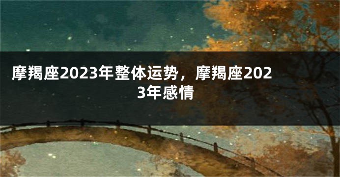 摩羯座2023年整体运势，摩羯座2023年感情