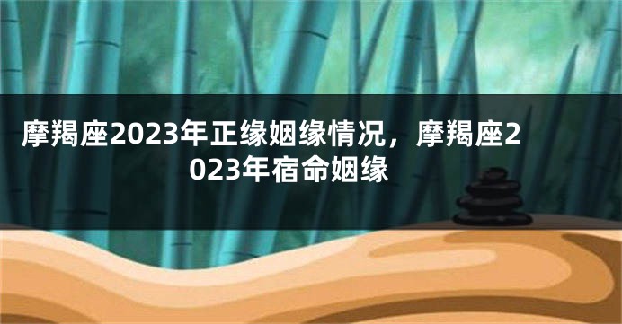 摩羯座2023年正缘姻缘情况，摩羯座2023年宿命姻缘