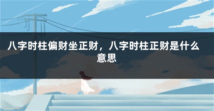 八字时柱偏财坐正财，八字时柱正财是什么意思