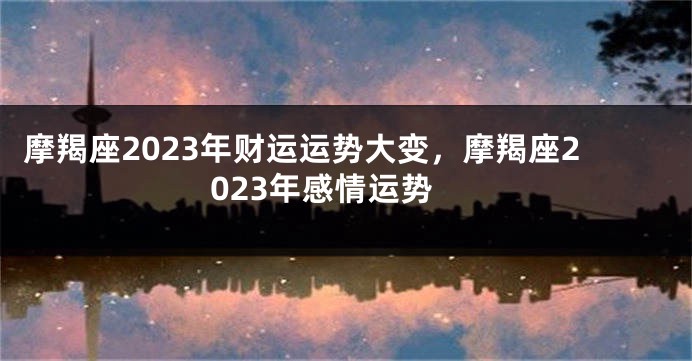 摩羯座2023年财运运势大变，摩羯座2023年感情运势