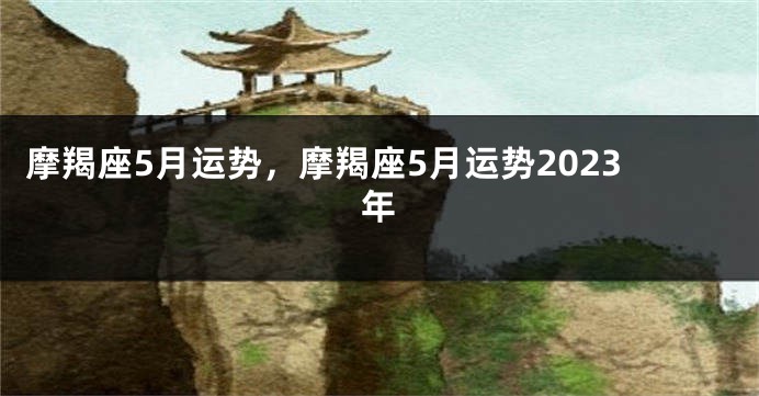 摩羯座5月运势，摩羯座5月运势2023年