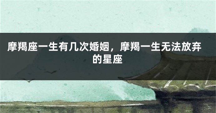 摩羯座一生有几次婚姻，摩羯一生无法放弃的星座