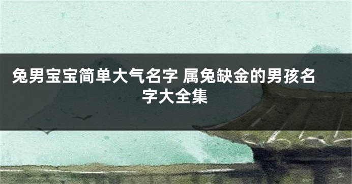 兔男宝宝简单大气名字 属兔缺金的男孩名字大全集