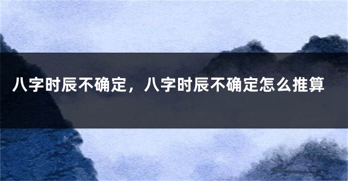 八字时辰不确定，八字时辰不确定怎么推算