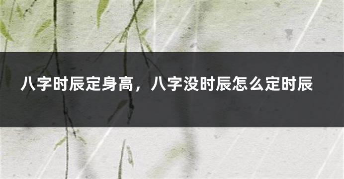 八字时辰定身高，八字没时辰怎么定时辰