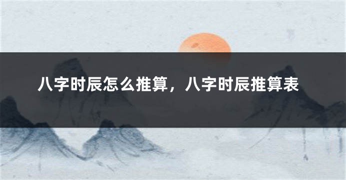 八字时辰怎么推算，八字时辰推算表