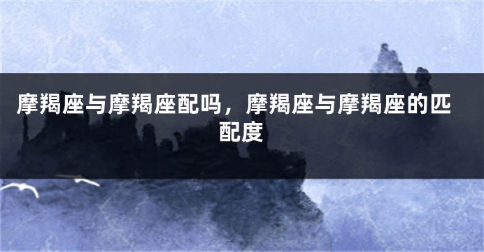 摩羯座与摩羯座配吗，摩羯座与摩羯座的匹配度