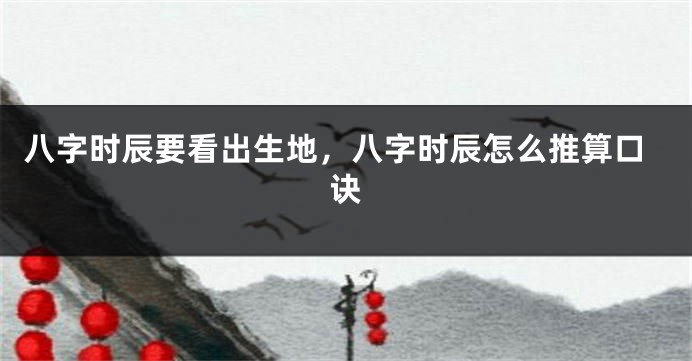 八字时辰要看出生地，八字时辰怎么推算口诀