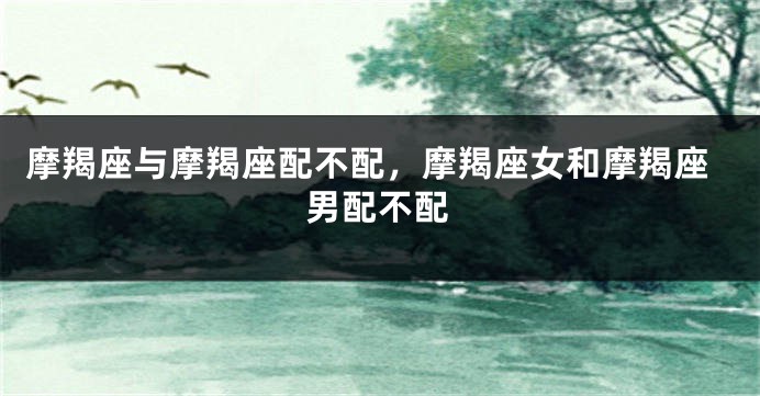 摩羯座与摩羯座配不配，摩羯座女和摩羯座男配不配