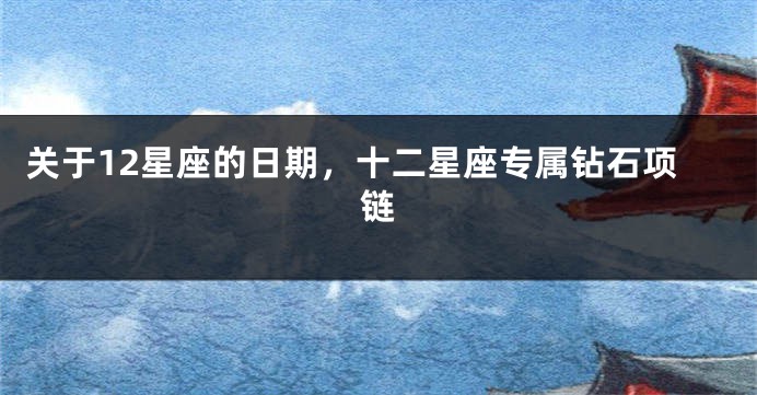 关于12星座的日期，十二星座专属钻石项链