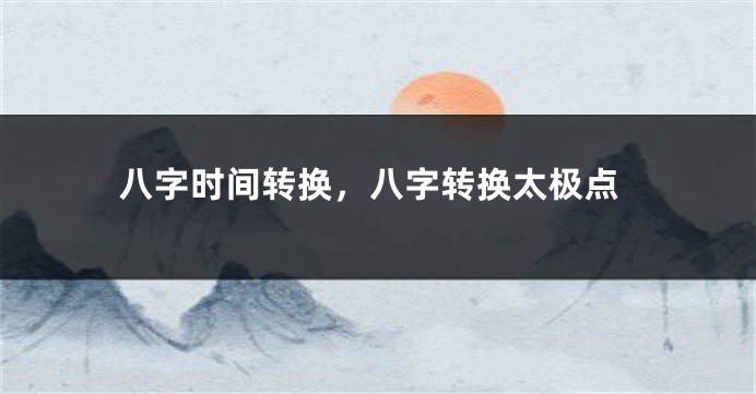 八字时间转换，八字转换太极点