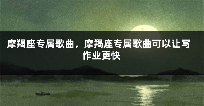 摩羯座专属歌曲，摩羯座专属歌曲可以让写作业更快