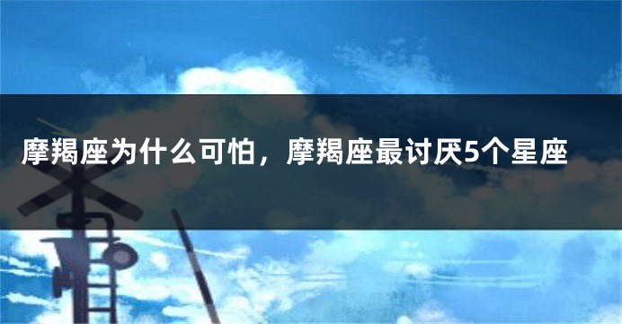 摩羯座为什么可怕，摩羯座最讨厌5个星座