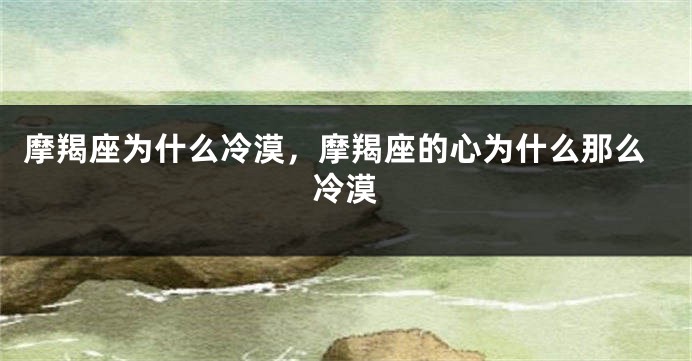 摩羯座为什么冷漠，摩羯座的心为什么那么冷漠