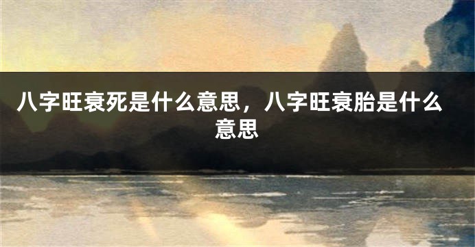 八字旺衰死是什么意思，八字旺衰胎是什么意思