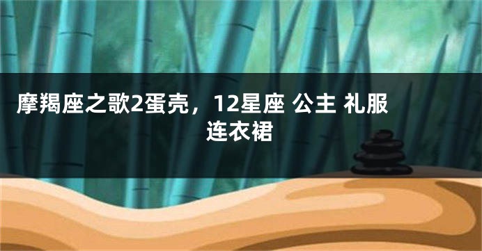 摩羯座之歌2蛋壳，12星座 公主 礼服连衣裙