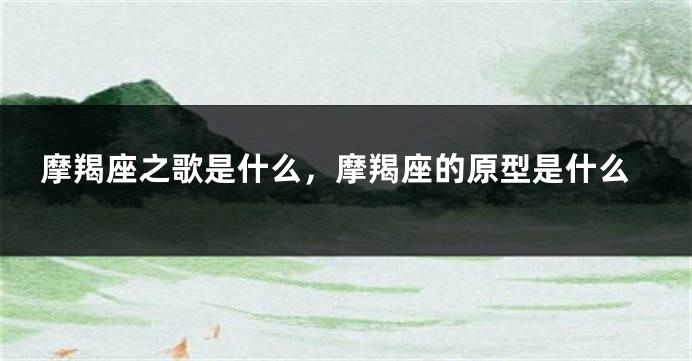摩羯座之歌是什么，摩羯座的原型是什么