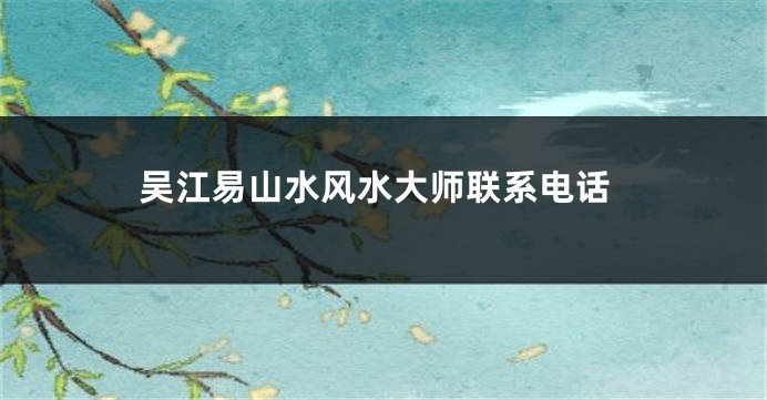 吴江易山水风水大师联系电话