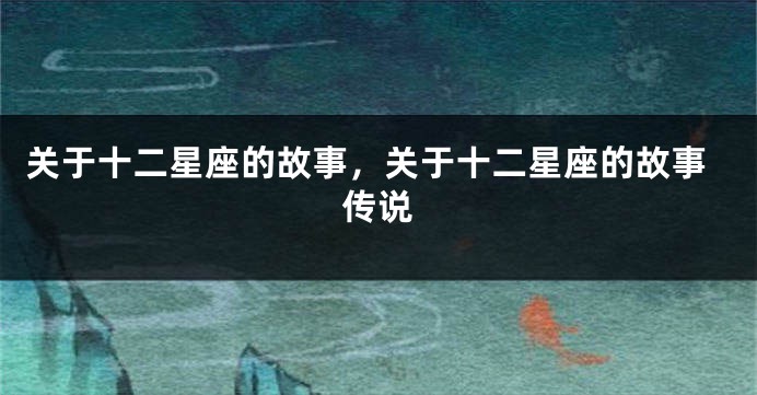 关于十二星座的故事，关于十二星座的故事传说