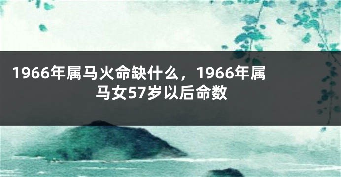 1966年属马火命缺什么，1966年属马女57岁以后命数