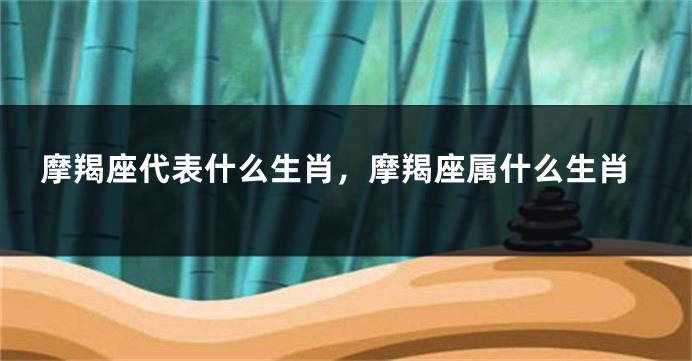 摩羯座代表什么生肖，摩羯座属什么生肖