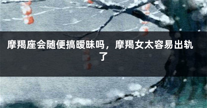 摩羯座会随便搞暧昧吗，摩羯女太容易出轨了