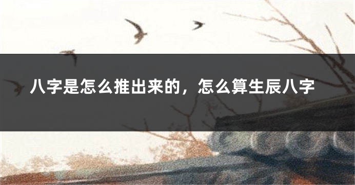 八字是怎么推出来的，怎么算生辰八字