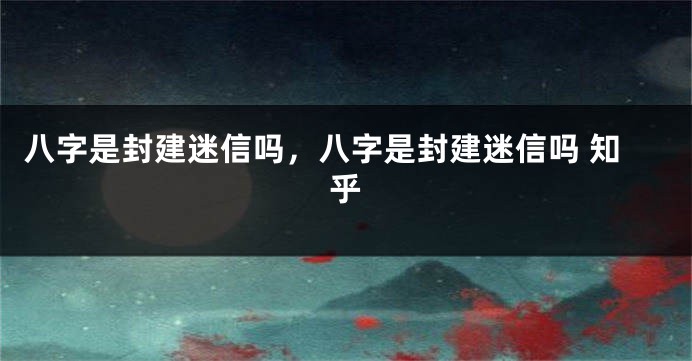 八字是封建迷信吗，八字是封建迷信吗 知乎