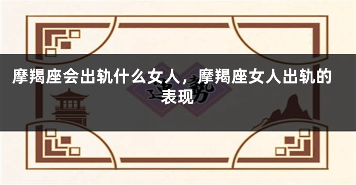 摩羯座会出轨什么女人，摩羯座女人出轨的表现