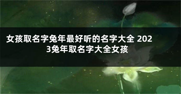 女孩取名字兔年最好听的名字大全 2023兔年取名字大全女孩