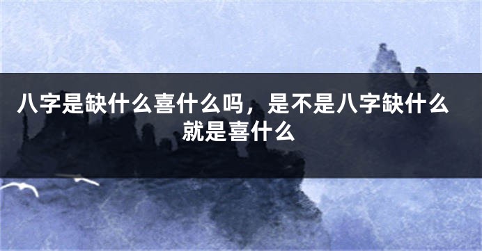 八字是缺什么喜什么吗，是不是八字缺什么就是喜什么