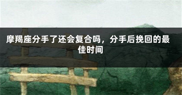 摩羯座分手了还会复合吗，分手后挽回的最佳时间